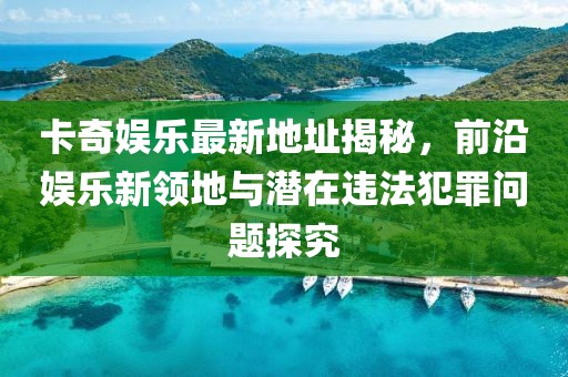 卡奇娛樂最新地址揭秘，前沿娛樂新領(lǐng)地與潛在違法犯罪問題探究
