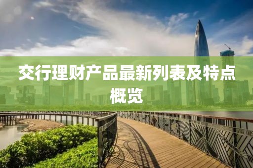 交行理財(cái)產(chǎn)品最新列表及特點(diǎn)概覽