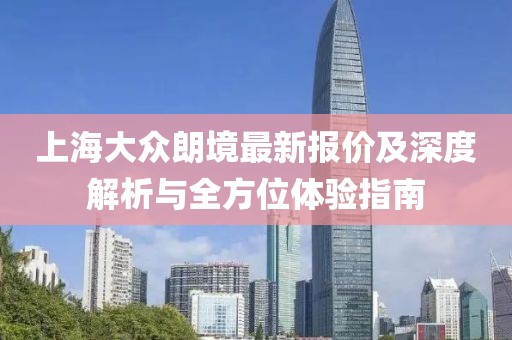 上海大眾朗境最新報價及深度解析與全方位體驗指南