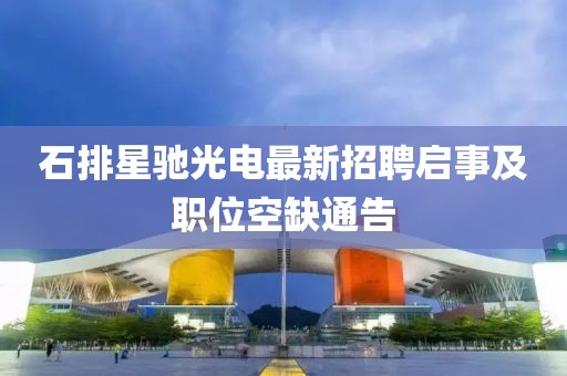石排星馳光電最新招聘啟事及職位空缺通告