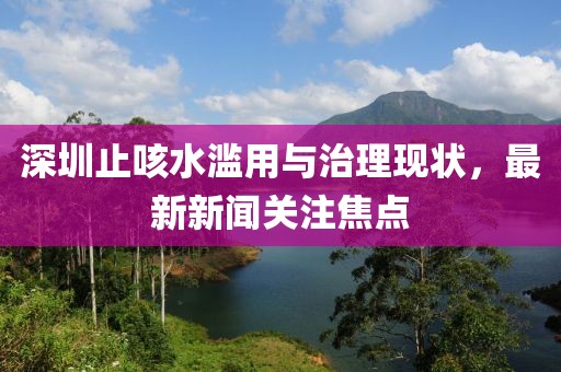 深圳止咳水濫用與治理現(xiàn)狀，最新新聞關(guān)注焦點(diǎn)