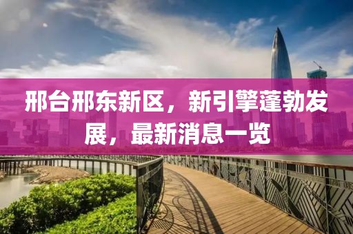 邢臺(tái)邢東新區(qū)，新引擎蓬勃發(fā)展，最新消息一覽