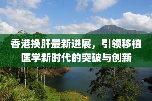 香港換肝最新進(jìn)展，引領(lǐng)移植醫(yī)學(xué)新時(shí)代的突破與創(chuàng)新