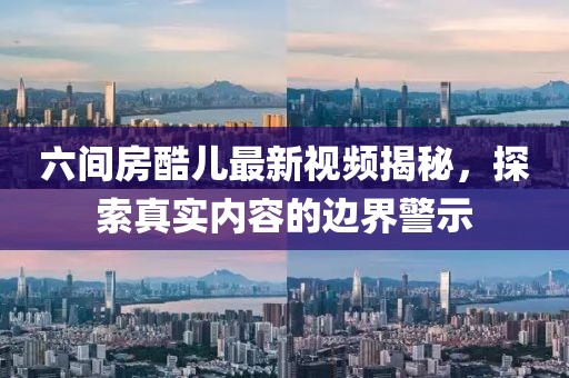 六間房酷兒最新視頻揭秘，探索真實內(nèi)容的邊界警示