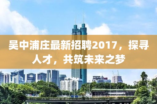 吳中浦莊最新招聘2017，探尋人才，共筑未來之夢