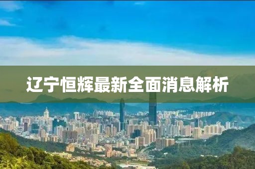 遼寧恒輝最新全面消息解析