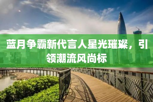 藍(lán)月爭霸新代言人星光璀璨，引領(lǐng)潮流風(fēng)尚標(biāo)