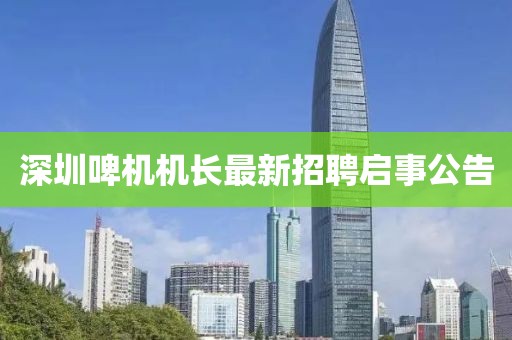 深圳啤機(jī)機(jī)長最新招聘啟事公告