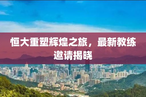 恒大重塑輝煌之旅，最新教練邀請揭曉