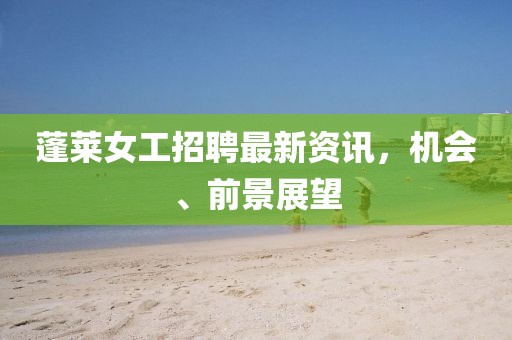 蓬萊女工招聘最新資訊，機會、前景展望