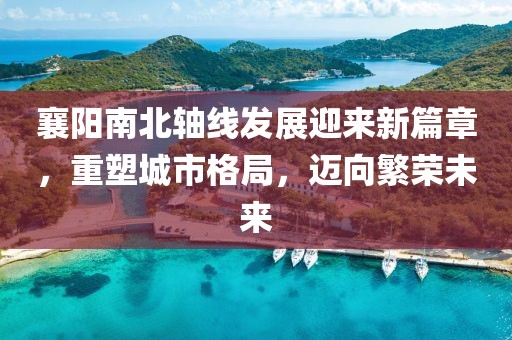 襄陽南北軸線發(fā)展迎來新篇章，重塑城市格局，邁向繁榮未來