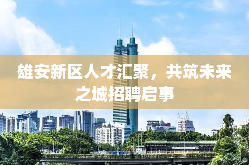 雄安新區(qū)人才匯聚，共筑未來之城招聘啟事