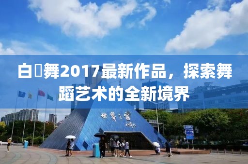 白咲舞2017最新作品，探索舞蹈藝術(shù)的全新境界