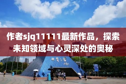 作者sjq11111最新作品，探索未知領(lǐng)域與心靈深處的奧秘