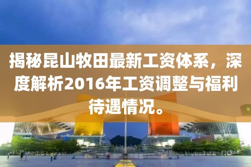 揭秘昆山牧田最新工資體系，深度解析2016年工資調(diào)整與福利待遇情況。