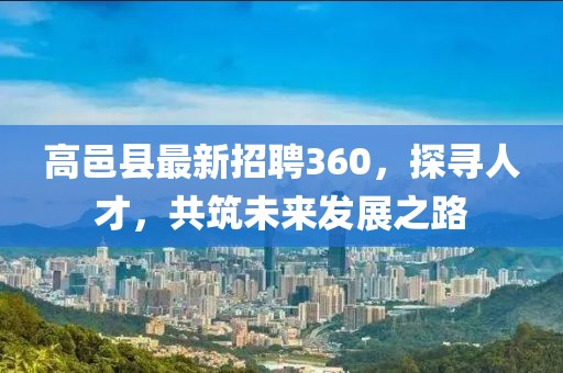 高邑縣最新招聘360，探尋人才，共筑未來(lái)發(fā)展之路
