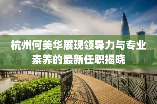 杭州何美華展現(xiàn)領(lǐng)導(dǎo)力與專業(yè)素養(yǎng)的最新任職揭曉