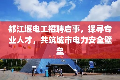 都江堰電工招聘啟事，探尋專業(yè)人才，共筑城市電力安全壁壘