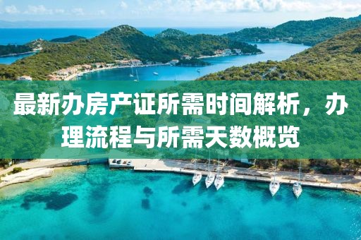 最新辦房產(chǎn)證所需時(shí)間解析，辦理流程與所需天數(shù)概覽