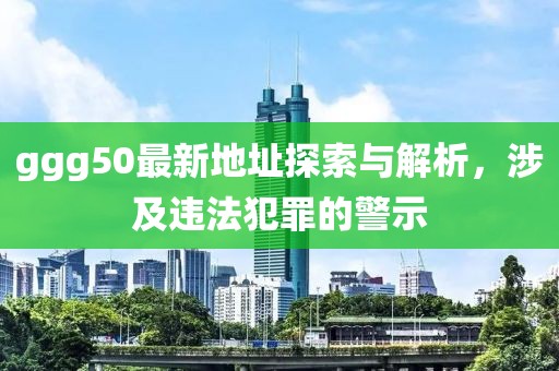 ggg50最新地址探索與解析，涉及違法犯罪的警示