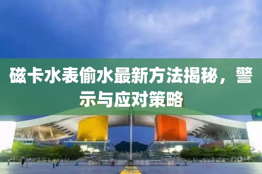 磁卡水表偷水最新方法揭秘，警示與應(yīng)對(duì)策略