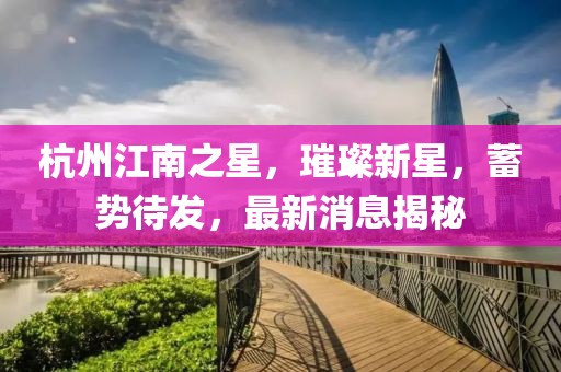 杭州江南之星，璀璨新星，蓄勢待發(fā)，最新消息揭秘