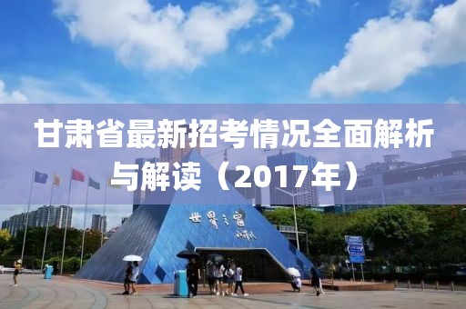 甘肅省最新招考情況全面解析與解讀（2017年）