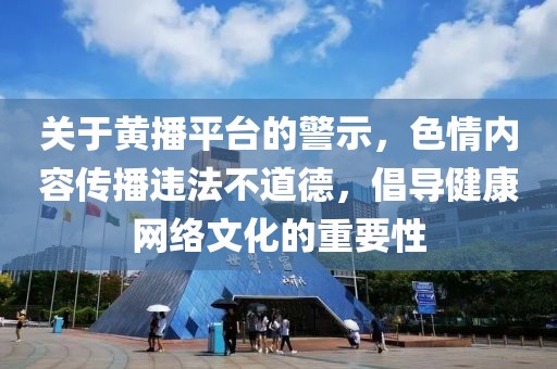 關(guān)于黃播平臺(tái)的警示，色情內(nèi)容傳播違法不道德，倡導(dǎo)健康網(wǎng)絡(luò)文化的重要性