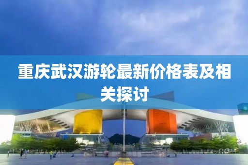 重慶武漢游輪最新價(jià)格表及相關(guān)探討