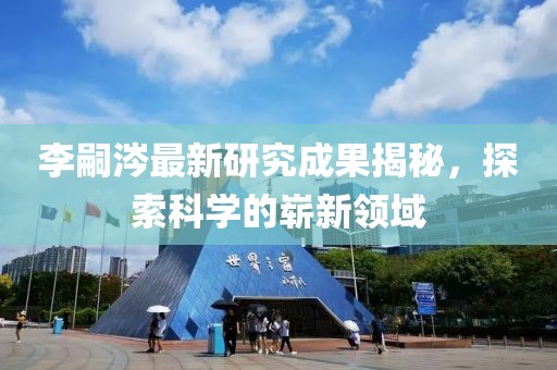 李嗣涔最新研究成果揭秘，探索科學(xué)的嶄新領(lǐng)域