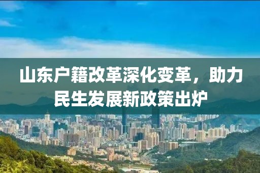 山東戶籍改革深化變革，助力民生發(fā)展新政策出爐