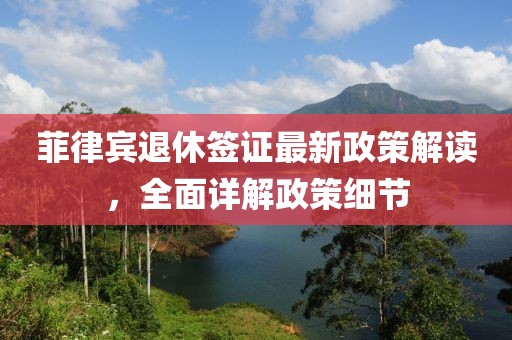 菲律賓退休簽證最新政策解讀，全面詳解政策細(xì)節(jié)
