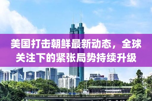 美國(guó)打擊朝鮮最新動(dòng)態(tài)，全球關(guān)注下的緊張局勢(shì)持續(xù)升級(jí)