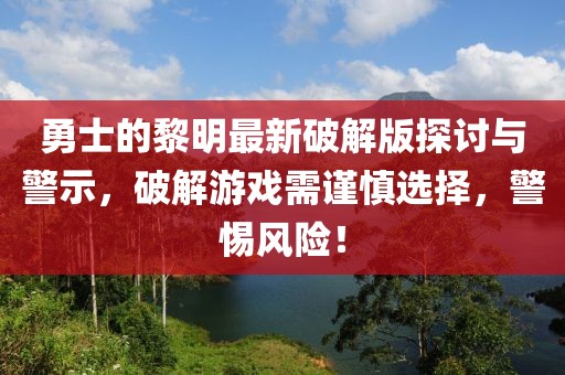 勇士的黎明最新破解版探討與警示，破解游戲需謹(jǐn)慎選擇，警惕風(fēng)險(xiǎn)！
