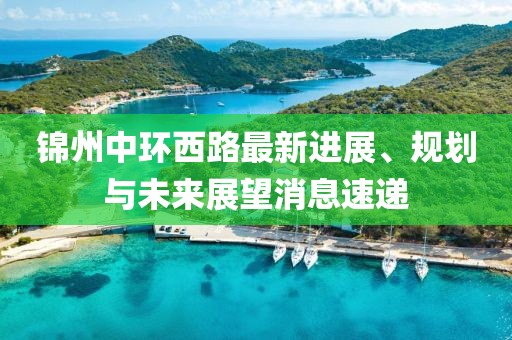 錦州中環(huán)西路最新進展、規(guī)劃與未來展望消息速遞