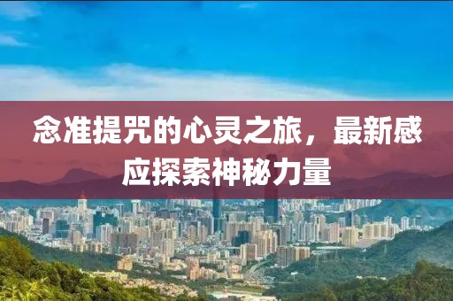 念準(zhǔn)提咒的心靈之旅，最新感應(yīng)探索神秘力量