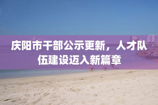 慶陽(yáng)市干部公示更新，人才隊(duì)伍建設(shè)邁入新篇章