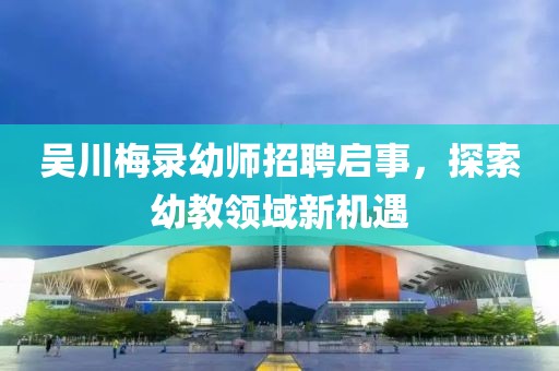 吳川梅錄幼師招聘啟事，探索幼教領(lǐng)域新機遇