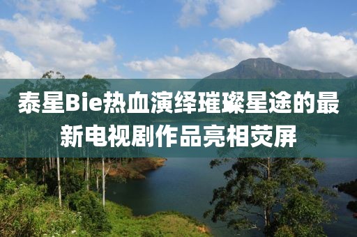 泰星Bie熱血演繹璀璨星途的最新電視劇作品亮相熒屏