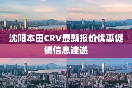 沈陽本田CRV最新報價優(yōu)惠促銷信息速遞