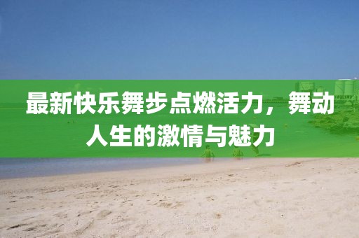 最新快樂(lè)舞步點(diǎn)燃活力，舞動(dòng)人生的激情與魅力