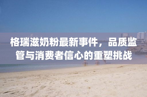 格瑞滋奶粉最新事件，品質(zhì)監(jiān)管與消費者信心的重塑挑戰(zhàn)