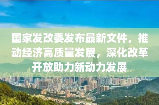 國家發(fā)改委發(fā)布最新文件，推動(dòng)經(jīng)濟(jì)高質(zhì)量發(fā)展，深化改革開放助力新動(dòng)力發(fā)展