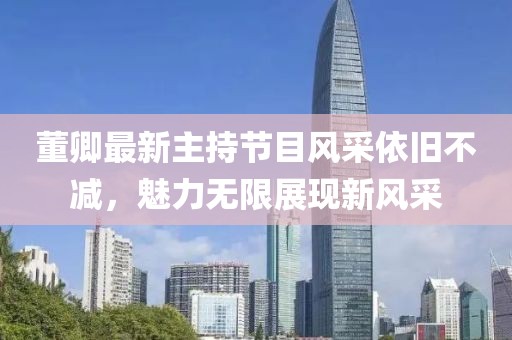 董卿最新主持節(jié)目風(fēng)采依舊不減，魅力無限展現(xiàn)新風(fēng)采