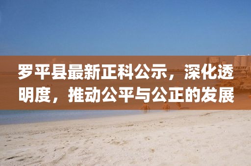 羅平縣最新正科公示，深化透明度，推動公平與公正的發(fā)展