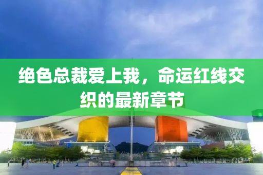 絕色總裁愛上我，命運(yùn)紅線交織的最新章節(jié)