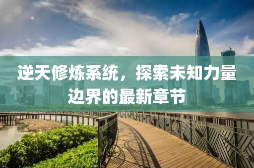 逆天修煉系統(tǒng)，探索未知力量邊界的最新章節(jié)