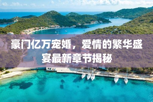 豪門億萬寵婚，愛情的繁華盛宴最新章節(jié)揭秘