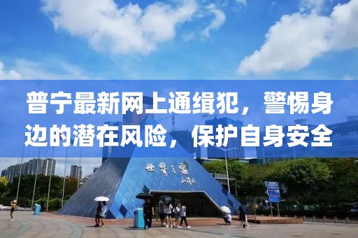 普寧最新網(wǎng)上通緝犯，警惕身邊的潛在風(fēng)險，保護(hù)自身安全