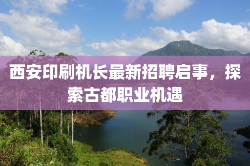 西安印刷機(jī)長(zhǎng)最新招聘啟事，探索古都職業(yè)機(jī)遇